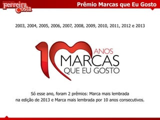 Prêmio Marcas que Eu Gosto
2003, 2004, 2005, 2006, 2007, 2008, 2009, 2010, 2011, 2012 e 2013
Só esse ano, foram 2 prêmios: Marca mais lembrada
na edição de 2013 e Marca mais lembrada por 10 anos consecutivos.
 