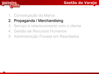 Gestão do Varejo
1. Conceituação da Marca
2. Propaganda / Merchandising
3. Serviço e relacionamento com o cliente
4. Gestão de Recursos Humanos
5. Administração Focada em Resultados
 