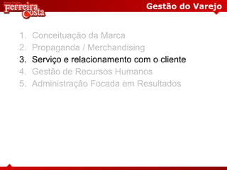 Gestão do Varejo
1. Conceituação da Marca
2. Propaganda / Merchandising
3. Serviço e relacionamento com o cliente
4. Gestão de Recursos Humanos
5. Administração Focada em Resultados
 
