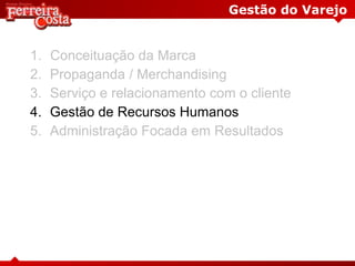 Gestão do Varejo
1. Conceituação da Marca
2. Propaganda / Merchandising
3. Serviço e relacionamento com o cliente
4. Gestão de Recursos Humanos
5. Administração Focada em Resultados
 