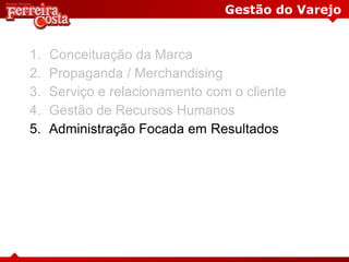 Gestão do Varejo
1. Conceituação da Marca
2. Propaganda / Merchandising
3. Serviço e relacionamento com o cliente
4. Gestão de Recursos Humanos
5. Administração Focada em Resultados
 