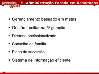 5. Administração Focada em Resultados
 Gerenciamento baseado em metas
 Gestão familiar na 5⁰ geração
 Diretoria profissionalizada
 Conselho de família
 Plano de sucessão
 Sistema de informação eficiente
 