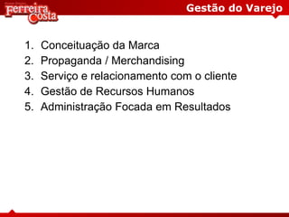 Gestão do Varejo
1. Conceituação da Marca
2. Propaganda / Merchandising
3. Serviço e relacionamento com o cliente
4. Gestão de Recursos Humanos
5. Administração Focada em Resultados
 