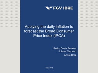 May, 2015
Applying the daily inflation to
forecast the Broad Consumer
Price Index (IPCA)
Pedro Costa Ferreira
Juliana Carneiro
André Braz
 