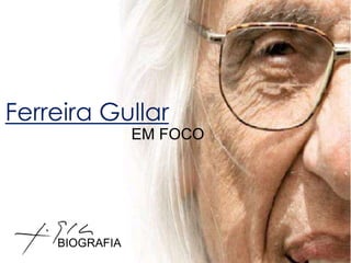 Ferreira Gullar 
EM FOCO 
BIOGRAFIA 
 