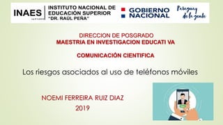 DIRECCION DE POSGRADO
MAESTRIA EN INVESTIGACION EDUCATI VA
COMUNICACIÓN CIENTIFICA
Los riesgos asociados al uso de teléfonos móviles
NOEMI FERREIRA RUIZ DIAZ
2019
 