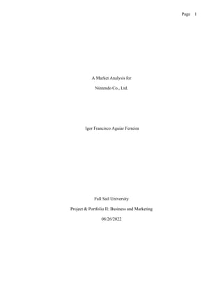 Page 1
A Market Analysis for
Nintendo Co., Ltd.
Igor Francisco Aguiar Ferreira
Full Sail University
Project & Portfolio II: Business and Marketing
08/26/2022
 