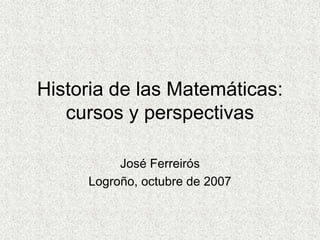 Historia de las Matemáticas:
cursos y perspectivas
José Ferreirós
Logroño, octubre de 2007
 