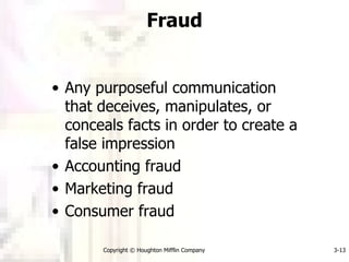Fraud Any purposeful communication that deceives, manipulates, or conceals facts in order to create a false impression  Accounting fraud Marketing fraud Consumer fraud Copyright © Houghton Mifflin Company 3- 