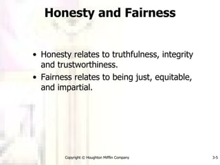 Honesty and Fairness Honesty relates to truthfulness, integrity and trustworthiness. Fairness relates to being just, equitable, and impartial. Copyright © Houghton Mifflin Company 3- 