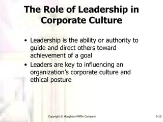 The Role of Leadership in Corporate Culture Leadership is the ability or authority to guide and direct others toward achievement of a goal Leaders are key to influencing an organization’s corporate culture and ethical posture 