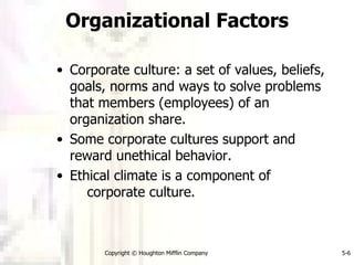 Organizational Factors Corporate culture: a set of values, beliefs, goals, norms and ways to solve problems that members (employees) of an organization share. Some corporate cultures support and reward unethical behavior. Ethical climate is a component of  corporate culture. 
