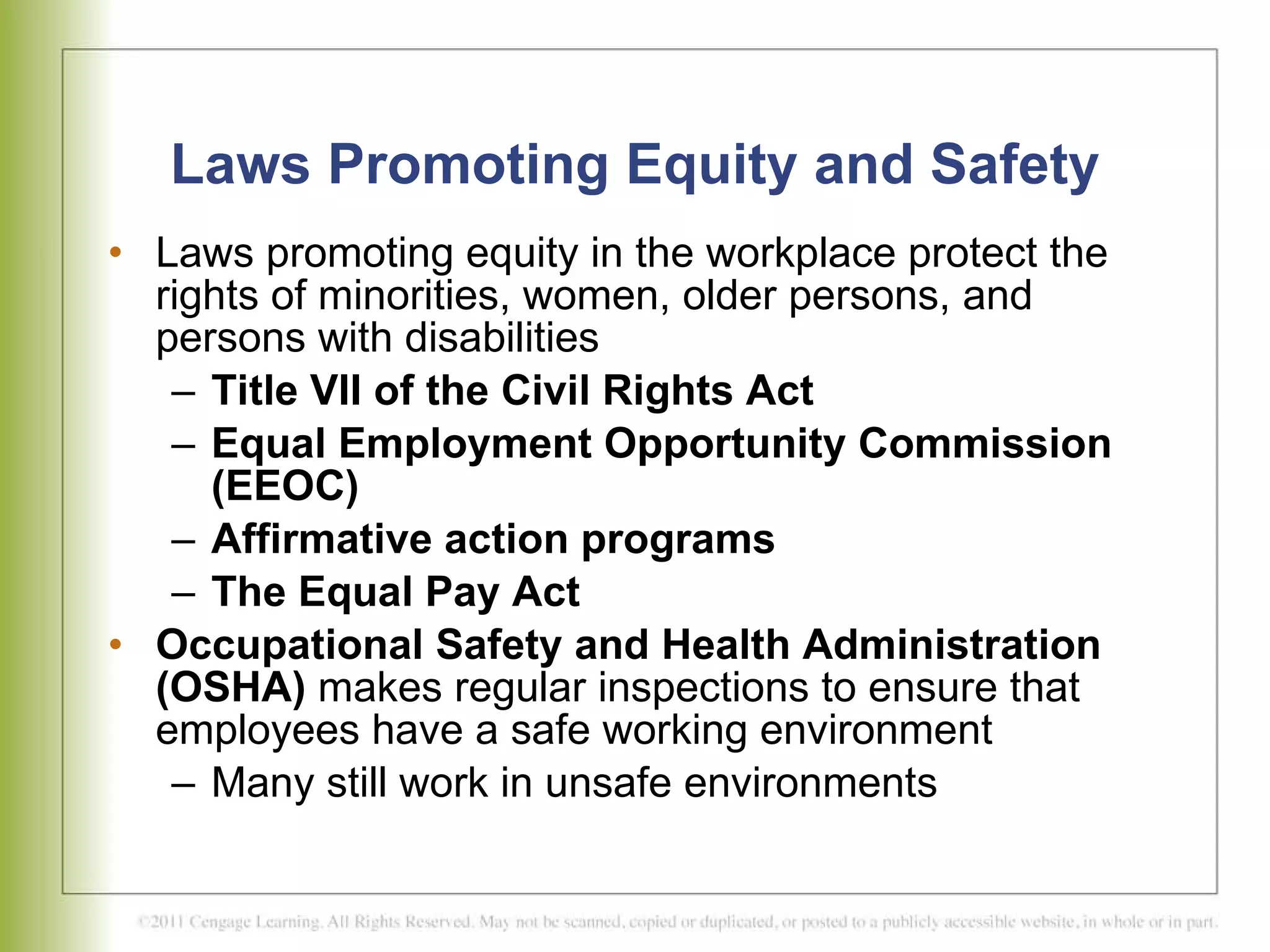 Laws Promoting Equity and Safety Laws promoting equity in the workplace protect the rights of minorities, women, older persons, and persons with disabilities Title VII of the Civil Rights Act  Equal Employment Opportunity Commission (EEOC)  Affirmative action programs  The Equal Pay Act Occupational Safety and Health Administration (OSHA)  makes regular inspections to ensure that employees have a safe working environment  Many still work in unsafe environments 