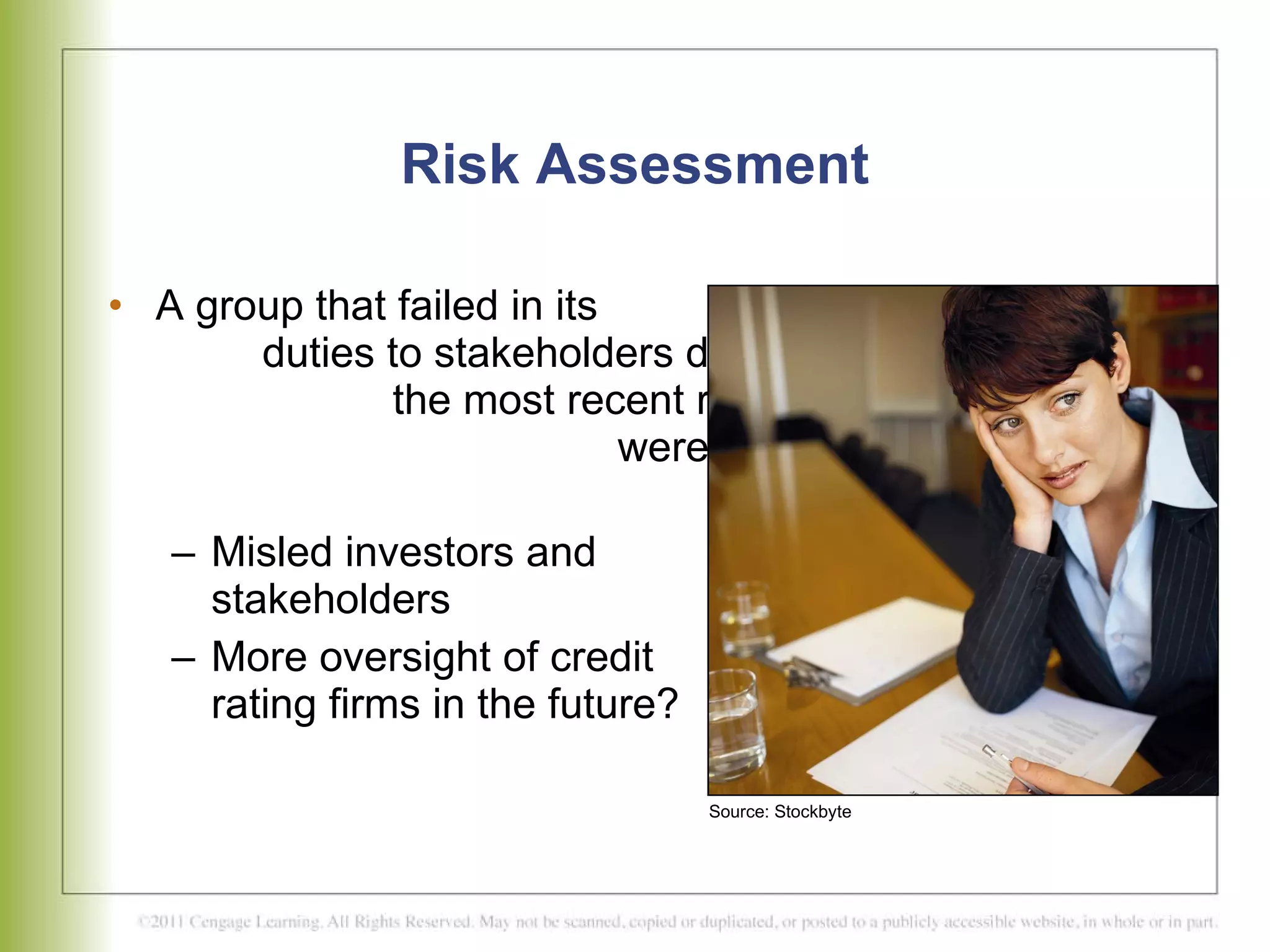 Risk Assessment A group that failed in its  duties to stakeholders during  the most recent recession  were assessors of financial  products Misled investors and  stakeholders More oversight of credit  rating firms in the future? Source: Stockbyte 