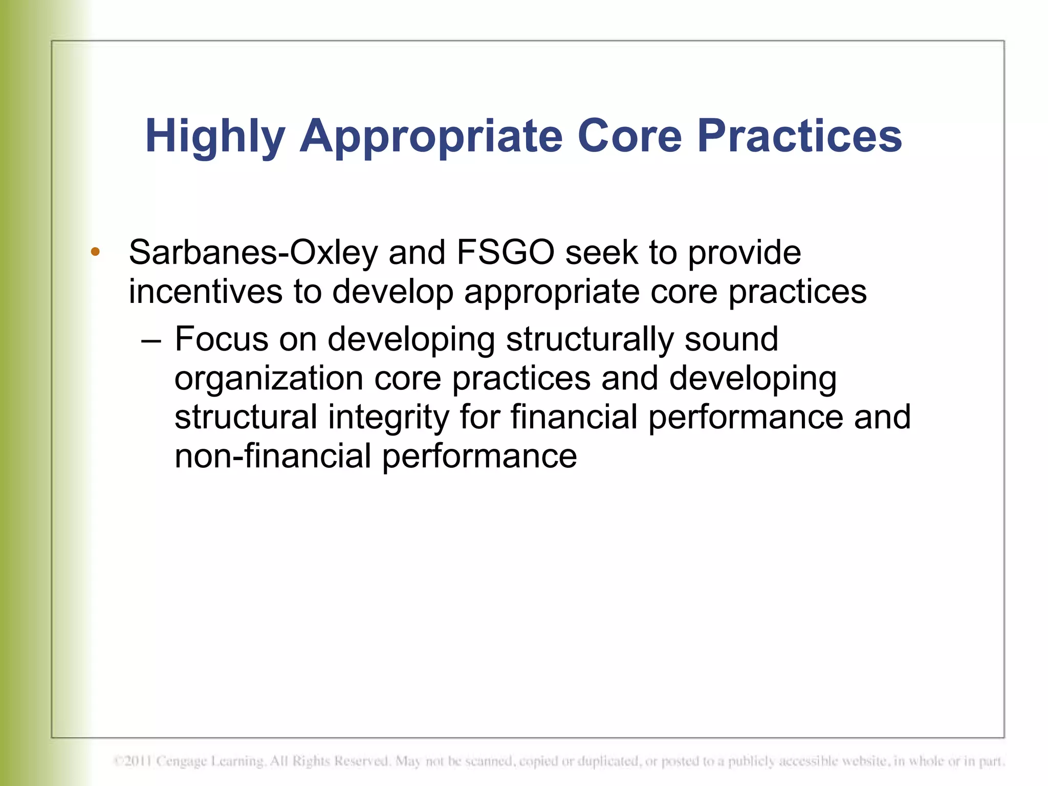 Highly Appropriate Core Practices Sarbanes-Oxley and FSGO seek to provide incentives to develop appropriate core practices Focus on developing structurally sound organization core practices and developing structural integrity for financial performance and non-financial performance  