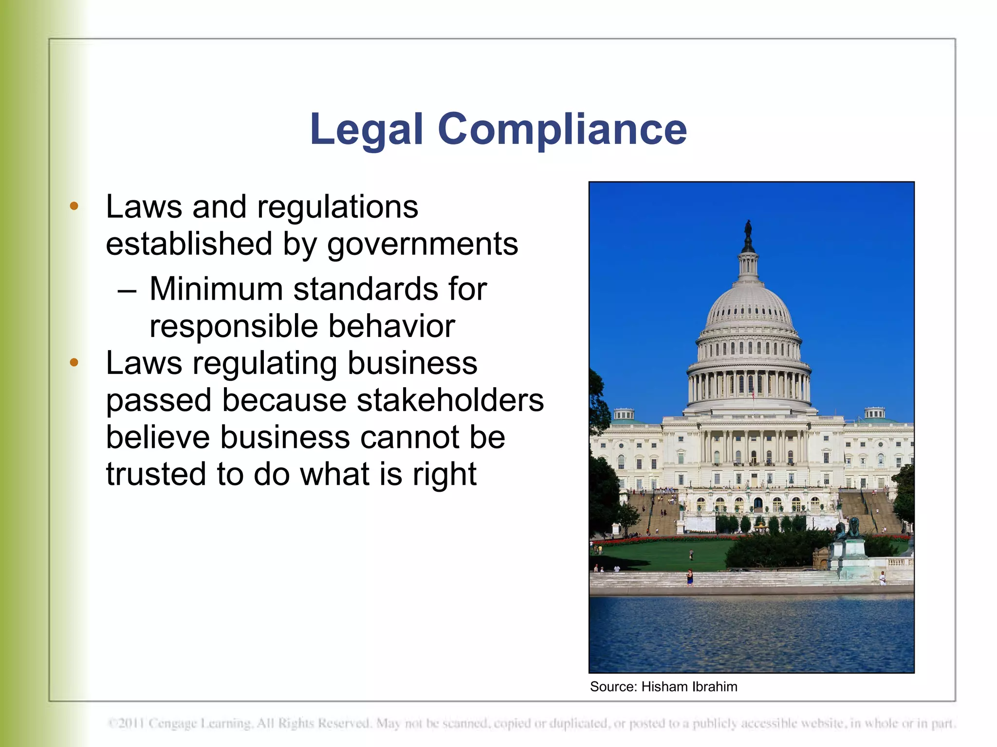 Legal Compliance Laws and regulations established by governments  Minimum standards for responsible behavior  Laws regulating business passed because stakeholders believe business cannot be trusted to do what is right  Source: Hisham Ibrahim 