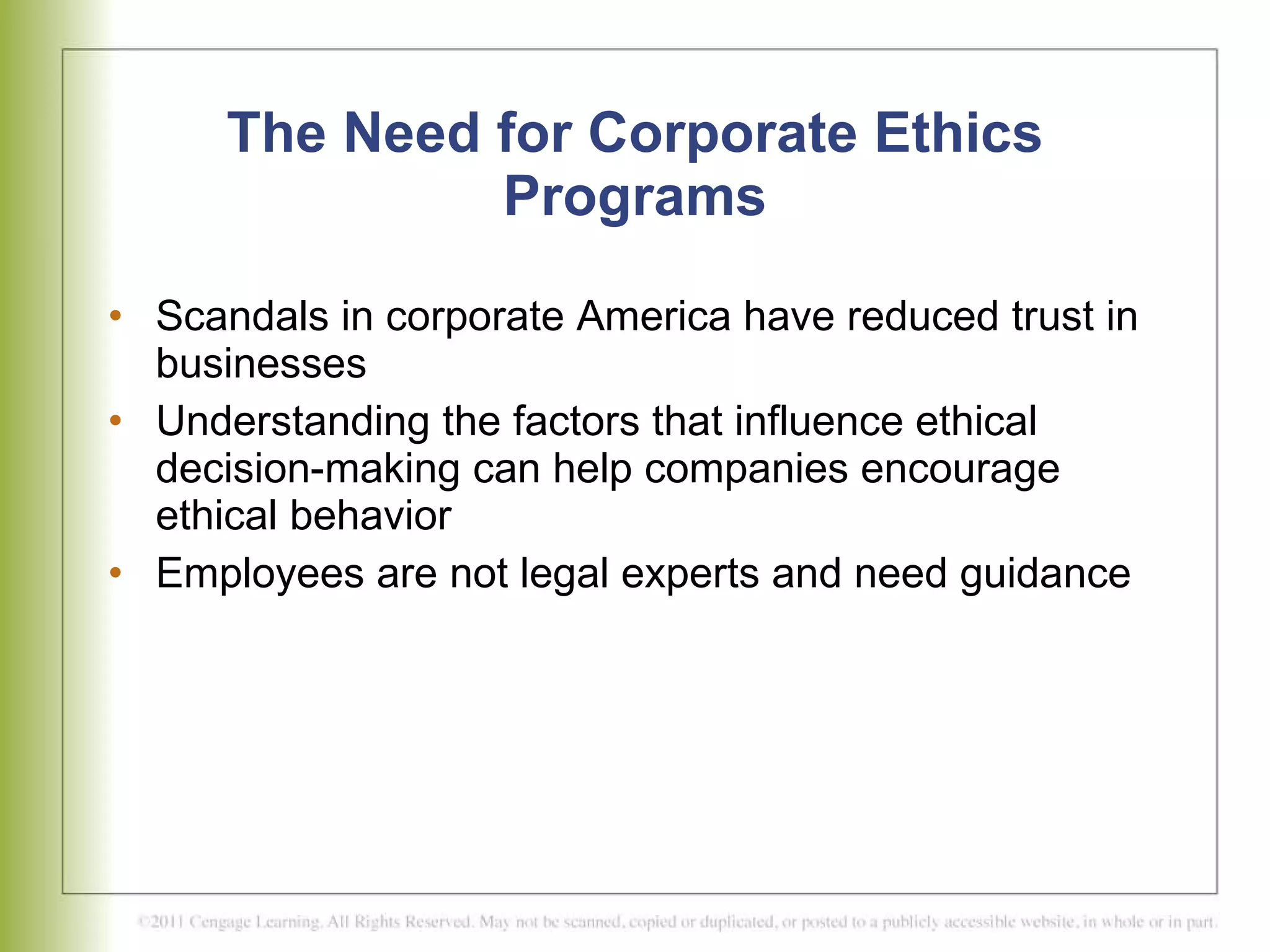 The Need for Corporate Ethics Programs Scandals in corporate America have reduced trust in businesses Understanding the factors that influence ethical decision-making can help companies encourage ethical behavior Employees are not legal experts and need guidance 