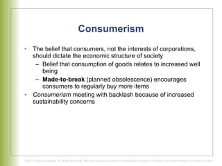 Consumerism The belief that consumers, not the interests of corporations, should dictate the economic structure of society Belief that consumption of goods relates to increased well being  Made-to-break  (planned obsolescence) encourages consumers to regularly buy more items Consumerism  meeting with backlash because of increased sustainability concerns 
