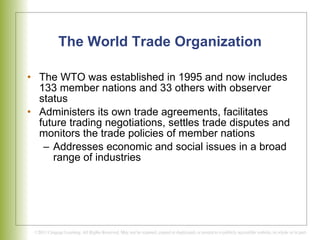 The World Trade Organization The WTO was established in 1995 and now includes 133 member nations and 33 others with observer status Administers its own trade agreements, facilitates future trading negotiations, settles trade disputes and monitors the trade policies of member nations Addresses economic and social issues in a broad range of industries 