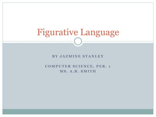 Figurative Language 
BY JAZMINE STANLEY 
COMPUTER SCIENCE, PER. 1 
MS. A.B. SMITH 
 