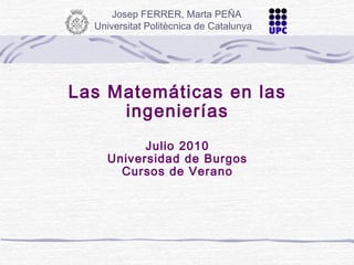 Las Matemáticas en las
ingenierías
Julio 2010
Universidad de Burgos
Cursos de Verano
Josep FERRER, Marta PEÑA
Universitat Politècnica de Catalunya
 