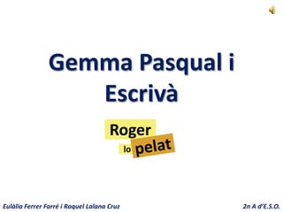 Gemma Pasqual i
                  Escrivà
                                     Roger
                                            lo




Eulàlia Ferrer Farré i Raquel Lalana Cruz        2n A d’E.S.O.
 
