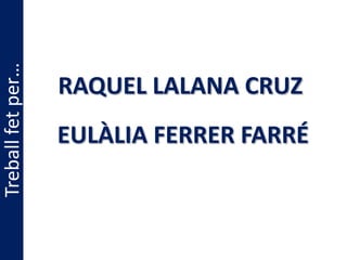 Treball fet per…


                   RAQUEL LALANA CRUZ
                   EULÀLIA FERRER FARRÉ
 