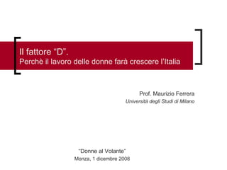 Il fattore “D”.  Perchè il lavoro delle donne farà crescere l’Italia Prof. Maurizio Ferrera Università degli Studi di Milano “ Donne al Volante” Monza, 1 dicembre 2008 