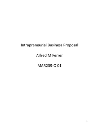 1
Intrapreneurial Business Proposal
Alfred M Ferrer
MAR239-O 01
 