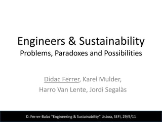 Engineers & Sustainability
Problems, Paradoxes and Possibilities


          Didac Ferrer, Karel Mulder,
         Harro Van Lente, Jordi Segalàs


 D. Ferrer-Balas “Engineering & Sustainability” Lisboa, SEFI, 29/9/11
 