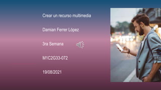 Crear un recurso multimedia
Damian Ferrer López
3ra Semana
M1C2G33-072
19/08/2021
 