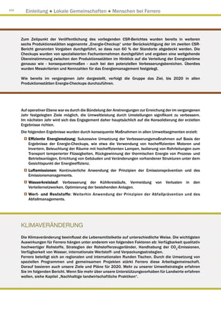 104
        Einleitung ● Lokale Gemeinschaften ● Menschen bei Ferrero




      Zum Zeitpunkt der Veröffentlichung des vorliegenden CSR-Berichtes wurden bereits in weiteren
      sechs Produktionsstätten sogenannte „Energie-Checkup“ unter Berücksichtigung der im zweiten CSR-
      Bericht genannten Vorgaben durchgeführt, so dass nun 60 % der Standorte abgedeckt werden. Die
      Checkups wurden von spezialisierten Fachunternehmen durchgeführt und ergaben eine weitgehende
      Übereinstimmung zwischen den Produktionsstätten im Hinblick auf die Verteilung der Energieströme
      genauso wie - konsequentermaßen - auch bei den potenziellen Verbesserungsbereichen. Überdies
      wurden Messkriterien und Kennzahlen für das Energiemanagement festgelegt.

      Wie bereits im vergangenen Jahr dargestellt, verfolgt die Gruppe das Ziel, bis 2020 in allen
      Produktionsstätten Energie-Checkups durchzuführen.




      Auf operativer Ebene war es durch die Bündelung der Anstrengungen zur Erreichung der im vergangenen
      Jahr festgelegten Ziele möglich, die Umweltleistung durch Umstellungen signifikant zu verbessern.
      Im nächsten Jahr wird sich das Engagement daher hauptsächlich auf die Konsolidierung der erzielten
      Ergebnisse richten.
      Die folgenden Ergebnisse wurden durch konsequente Maßnahmen in allen Umweltsegmenten erzielt:
          Effiziente Energienutzung: Sukzessive Umsetzung der Verbesserungsmaßnahmen auf Basis der
          Ergebnisse der Energie-Checkups, wie etwa die Verwendung von hocheffizienten Motoren und
          Invertern, Beleuchtung der Räume mit hocheffizienten Lampen, Isolierung von Rohrleitungen zum
          Transport temperierter Flüssigkeiten, Rückgewinnung der thermischen Energie von Prozess- und
          Betriebsanlagen, Errichtung von Gebäuden und Veränderungen vorhandener Strukturen unter dem
          Gesichtspunkt der Energieeffizienz.
          Luftemissionen: Kontinuierliche Anwendung der Prinzipien der Emissionsprävention und des
          Emissionsmanagements.
          Wasserkreislauf: Verbesserung der Kühlkreisläufe, Vermeidung          von   Verlusten   in   den
          Verteilernetzwerken, Optimierung der bestehenden Anlagen.
          Wert- und Reststoffe: Weiterhin Anwendung der Prinzipien der Abfallprävention und des
          Abfallmanagements.




      KLIMAVERÄNDERUNG
      Die Klimaveränderung beeinflusst die Lebensmittelkette auf unterschiedliche Weise. Die wichtigsten
      Auswirkungen für Ferrero hängen unter anderem von folgenden Faktoren ab: Verfügbarkeit qualitativ
      hochwertiger Rohstoffe, Strategien der Rohstofferzeugerländer, Handhabung der CO2-Emissionen,
      Verfügbarkeit von Wasser, internationale Wertstoff- und Verpackungsstrategien.
      Ferrero beteiligt sich an regionalen und internationalen Runden Tischen. Durch die Umsetzung von
      speziellen Programmen und gemeinsamen Projekten stärkt Ferrero diese Arbeitsgemeinschaft.
      Darauf basieren auch unsere Ziele und Pläne für 2020. Mehr zu unserer Umweltstrategie erfahren
      Sie im folgenden Bericht. Wenn Sie mehr über unsere Unterstützungsvorhaben für Landwirte erfahren
      wollen, siehe Kapitel „Nachhaltige landwirtschaftliche Praktiken“.
 