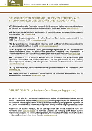 16
       Einleitung         Lokale Gemeinschaften ● Menschen bei Ferrero




     DIE WICHTIGSTEN VERBÄNDE, IN DENEN FERRERO AUF
     INTERNATIONALER UND EUROPÄISCHER EBENE AKTIV IST

     AEF - Advertising Education Forum, eine gemeinnützige Organisation, die Informationen zur Regulierung
     von Werbung auf nationaler Ebene bietet, insbesondere im Hinblick auf Kinder (www.aeforum.org).

     AIM - European Brands Association des Industries de Marque, bringt die wichtigsten Markenindustrien
     der EU an einen Tisch (www.aim.be).

     CAOBISCO - European Association of Chocolate, Biscuit and Confectionery Industries, vertritt etwa
     2.000 Unternehmen in der EU (www.caobisco.com).

     FDE - European Federation of Food  Drink Industries, vertritt und fördert die Interessen von Getränke-
     und Lebensmittelunternehmen in der EU (www.fooddrinkeurope.eu).

     EUFIC - European Food Information Council, gemeinnützige Organisation, die von Lebensmittel- und
     Getränkeunternehmen sowie der Europäischen Kommission unterstützt wird, Informationen zu
     Lebensmittelsicherheit und -qualität bietet und entsprechende Studien durchführt (www.eufic.org).

     IFBA - International Food  Beverage Alliance, setzt sich zusammen aus den führenden global
     agierenden Lebensmittel- und Getränkeunternehmen, um das gemeinsame Ziel der Förderung
     einer ausgewogenen Ernährung und eines gesunden Lebensstils von Verbrauchern zu unterstützen
     (www.ifballiance.org).

     TIE - Toy Industries Europe, vertritt die Interessen der Spielwarenhersteller in der Europäischen Union
     (www.tietoy.org).

     WFA - World Federation of Advertisers, Weltdachverband der nationalen Werbeverbände und der
     werbetreibenden Unternehmen (www.wfanet.org).




     DER ABCDE-PLAN (A Business Code Dialogue Engagement)


     Wie der CEO im Juni 2011 bekanntgab (wir verweisen in diesem Zusammenhang auf einen Brief des
     zweiten CSR-Berichtes, welches unter www.ferrero.com zur Verfügung steht), hat die Ferrero Gruppe mit
     der konkreten Umsetzung des ABCDE-Planes (A Business Code Dialogue Engagement) begonnen, um
     den Code of Business Conduct allen Interaktionspartnern entlang der Wertschöpfungskette vorzustellen.

     Dieser Code of Business Conduct, der im vorhergehenden CSR-Bericht präsentiert wurde und
     im Internet unter www.ferrero.com in mehreren Sprachen zur Verfügung steht, basiert auf den
     Unternehmensprinzipien von Ferrero und entsprich den „Principles of Good Practice“ der AIM (Association
     of Industries Brand; auch diese finden Sie unter www.ferrero.com).
 