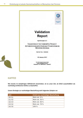 98
       Einleitung ● Lokale Gemeinschaften ● Menschen bei Ferrero




     KAFFEE

     Wie bereits im letztjährigen CSR-Bericht beschrieben, ist es unser Ziel, ab 2015 ausschließlich als
     nachhaltig zertifizierten Kaffee zu beschaffen.


     Unsere Strategie zur nachhaltigen Beschaffung sieht folgenden Zeitplan vor:

     Jahr                                 Anteil aus nachhaltiger Beschaffung
     10/11                                Mehr als 5 %
     11/12                                Mehr als 35 %
     12/13                                Mehr als 50 %
     13/14                                Mehr als 70 %
     14/15                                100 %
 