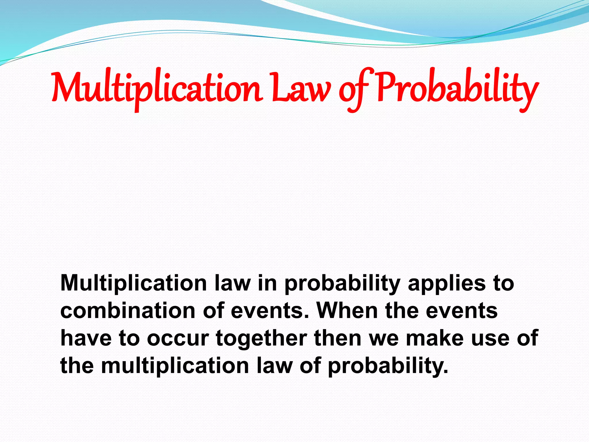Multiplication Law of Probability
Multiplication law in probability applies to
combination of events. When the events
have to occur together then we make use of
the multiplication law of probability.
 