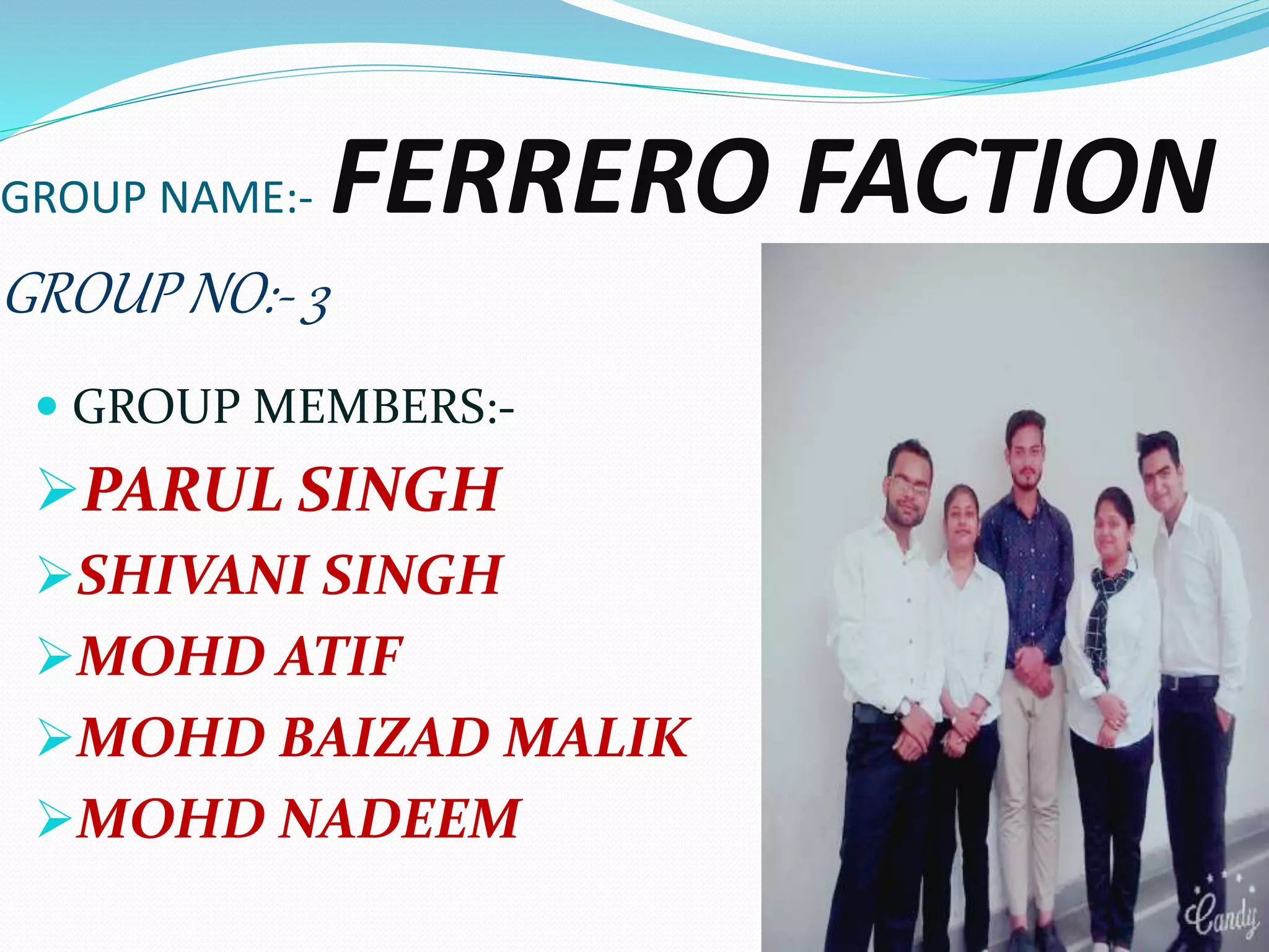 GROUP NAME:- FERRERO FACTION
GROUP NO:- 3
 GROUP MEMBERS:-
PARUL SINGH
SHIVANI SINGH
MOHD ATIF
MOHD BAIZAD MALIK
MOHD NADEEM
 