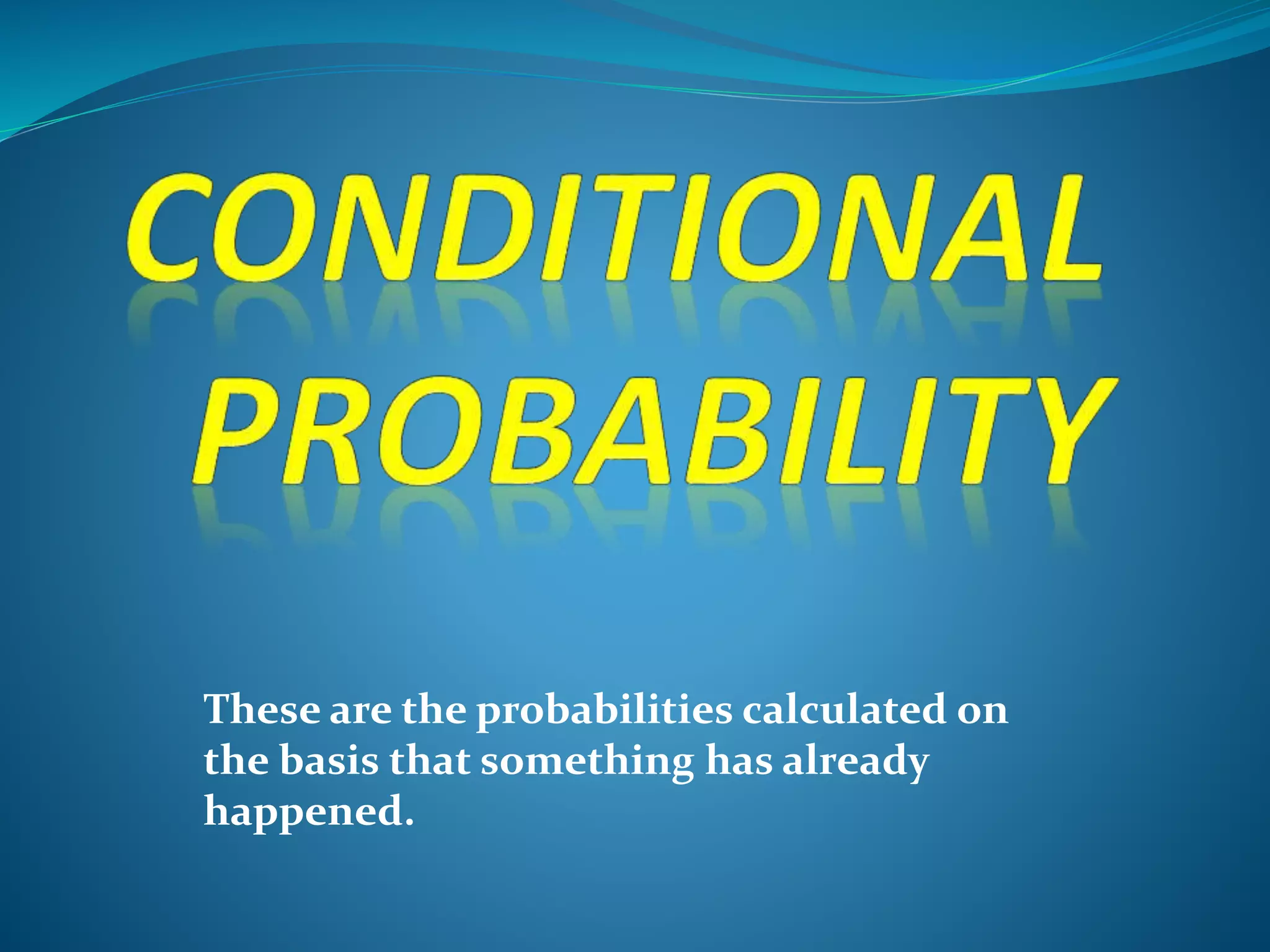 These are the probabilities calculated on
the basis that something has already
happened.
 