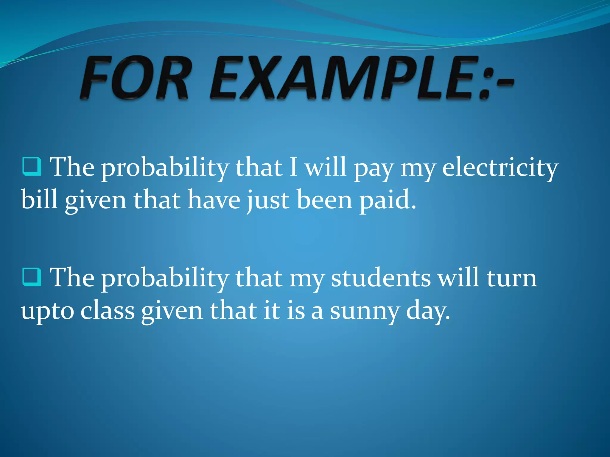  The probability that I will pay my electricity
bill given that have just been paid.
 The probability that my students will turn
upto class given that it is a sunny day.
 