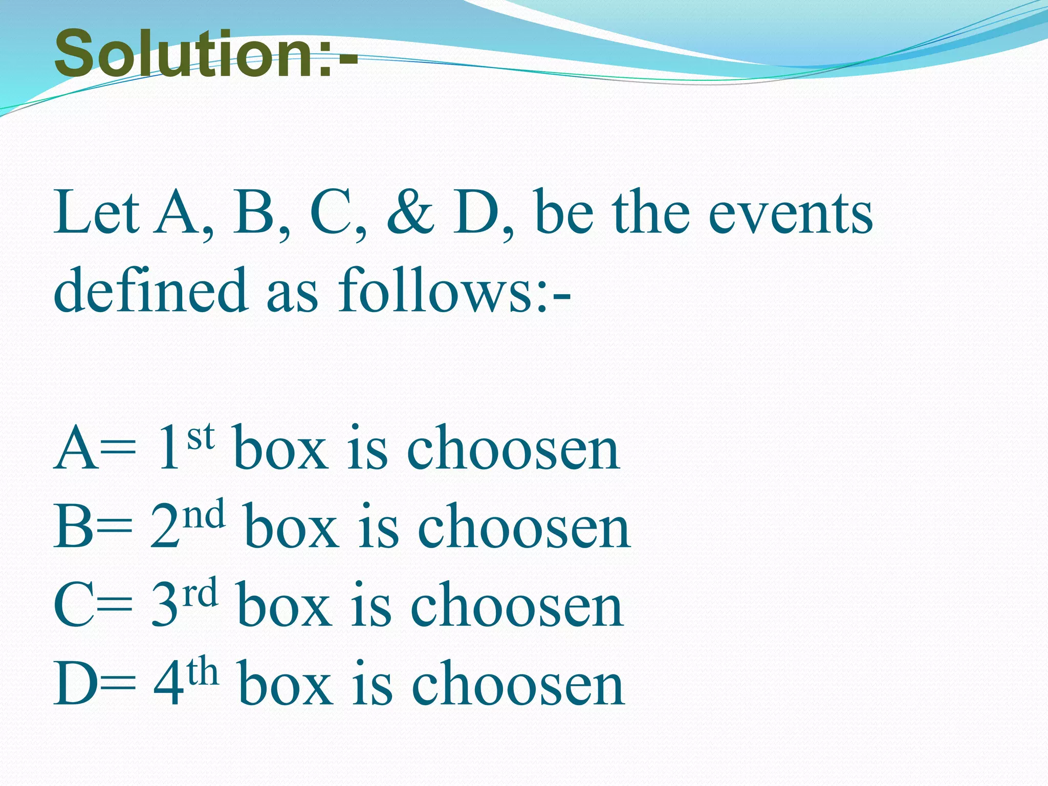 Solution:-
Let A, B, C, & D, be the events
defined as follows:-
A= 1st box is choosen
B= 2nd box is choosen
C= 3rd box is choosen
D= 4th box is choosen
 