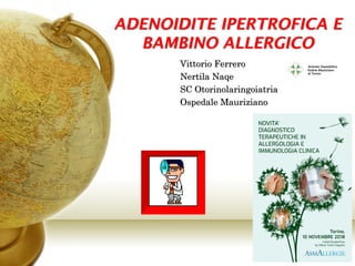 ADENOIDITE IPERTROFICA E
BAMBINO ALLERGICO
Vittorio Ferrero
Nertila Naqe
SC Otorinolaringoiatria
Ospedale Mauriziano
 