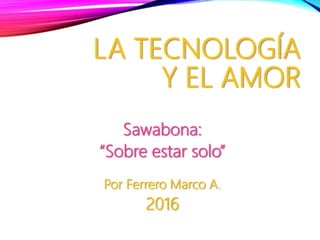 LA TECNOLOGÍA
Y EL AMOR
Sawabona:
“Sobre estar solo”
Por Ferrero Marco A.
2016
 