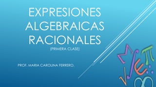 EXPRESIONES
ALGEBRAICAS
RACIONALES
(PRIMERA CLASE)
PROF. MARIA CAROLINA FERRERO.
 