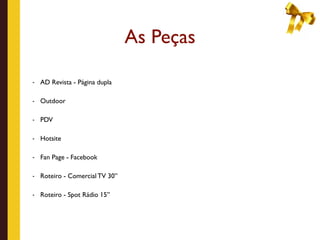 As Peças

-   AD Revista - Página dupla

-   Outdoor

-   PDV

-   Hotsite

-   Fan Page - Facebook

-   Roteiro - Comercial TV 30’’

-   Roteiro - Spot Rádio 15’’
 