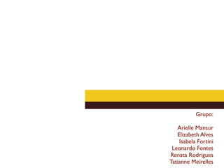 Grupo:

   Arielle Mansur
   Elizabeth Alves
    Isabela Fortini
 Leonardo Fontes
Renata Rodrigues
Tatianne Meirelles
 