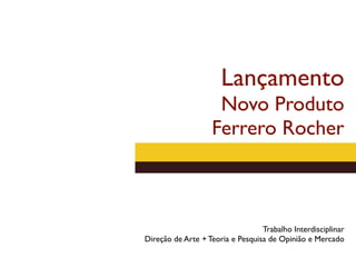 Lançamento
                    Novo Produto
                   Ferrero Rocher



                                  Trabalho Interdisciplinar
Direção de Arte + Teoria e Pesquisa de Opinião e Mercado
 