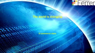 The world is changing
E-commerce class
 