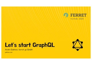 Let's start GraphQL
techtalk, 2020
Andrii Gakhov, ferret go GmbHФтвкшш
gakhov.com
 