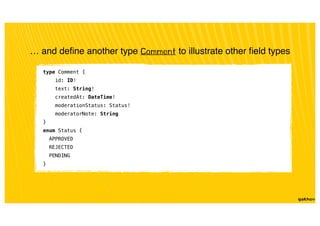 … and deﬁne another type Comment to illustrate other ﬁeld types
type Comment {
id: ID!
text: String!
createdAt: DateTime!
moderationStatus: Status!
moderatorNote: String
}
enum Status {
APPROVED
REJECTED
PENDING
}
 
