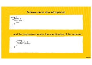 query {
__schema {
queryType {
name
}
}
}
Schema can be also introspected
{
"__schema": {
"queryType": {
"name": "Query"
}
}
}
… and the response contains the speciﬁcation of the schema:
 