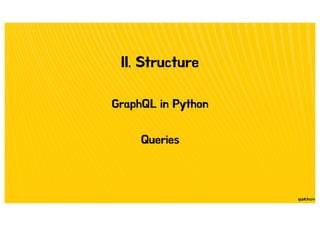II. Structure
GraphQL in Python
Queries
 